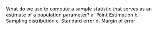 What do we use to compute a sample statistic that serves as an estimate of a population parameter? a. Point Estimation b. Sampling distribution c. Standard error d. Margin of error