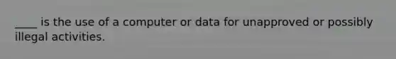 ____ is the use of a computer or data for unapproved or possibly illegal activities.