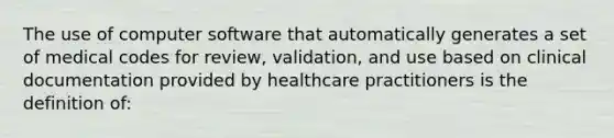 The use of computer software that automatically generates a set of medical codes for review, validation, and use based on clinical documentation provided by healthcare practitioners is the definition of: