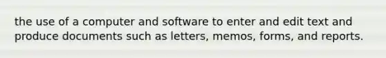 the use of a computer and software to enter and edit text and produce documents such as letters, memos, forms, and reports.