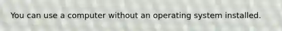 You can use a computer without an operating system installed.