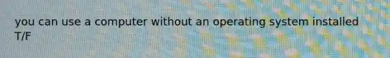 you can use a computer without an operating system installed T/F