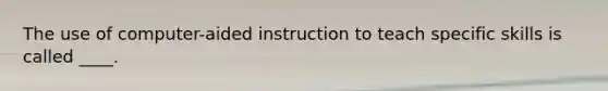 The use of computer-aided instruction to teach specific skills is called ____.