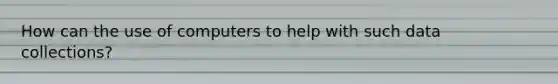 How can the use of computers to help with such data collections?