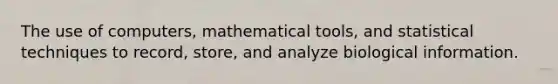 The use of computers, mathematical tools, and statistical techniques to record, store, and analyze biological information.