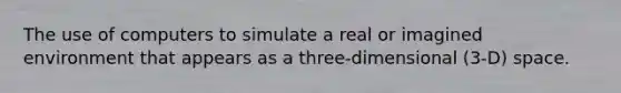 The use of computers to simulate a real or imagined environment that appears as a three-dimensional (3-D) space.