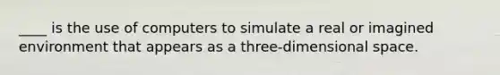 ____ is the use of computers to simulate a real or imagined environment that appears as a three-dimensional space.