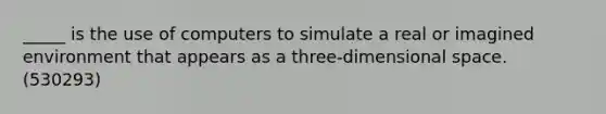 _____ is the use of computers to simulate a real or imagined environment that appears as a three-dimensional space. (530293)