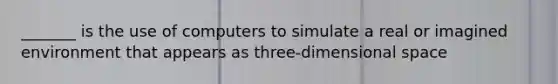 _______ is the use of computers to simulate a real or imagined environment that appears as three-dimensional space