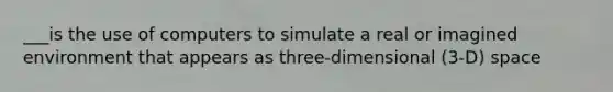 ___is the use of computers to simulate a real or imagined environment that appears as three-dimensional (3-D) space