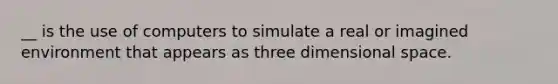 __ is the use of computers to simulate a real or imagined environment that appears as three dimensional space.