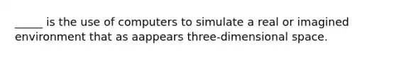 _____ is the use of computers to simulate a real or imagined environment that as aappears three-dimensional space.