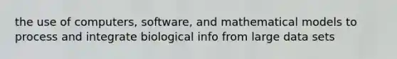 the use of computers, software, and mathematical models to process and integrate biological info from large data sets