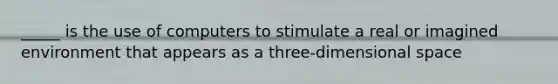 _____ is the use of computers to stimulate a real or imagined environment that appears as a three-dimensional space