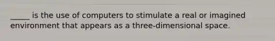 _____ is the use of computers to stimulate a real or imagined environment that appears as a three-dimensional space.