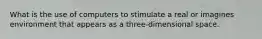 What is the use of computers to stimulate a real or imagines environment that appears as a three-dimensional space.