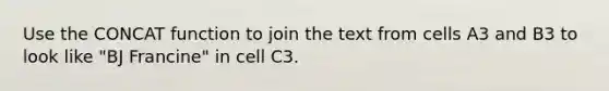 Use the CONCAT function to join the text from cells A3 and B3 to look like "BJ Francine" in cell C3.