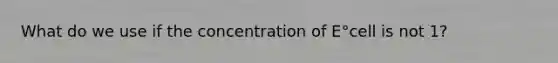 What do we use if the concentration of E°cell is not 1?