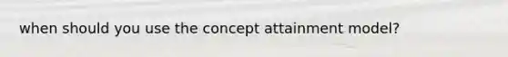 when should you use the concept attainment model?