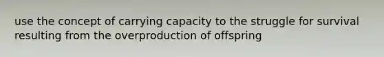 use the concept of carrying capacity to the struggle for survival resulting from the overproduction of offspring