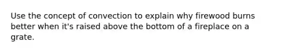 Use the concept of convection to explain why firewood burns better when it's raised above the bottom of a fireplace on a grate.