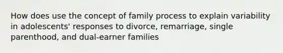 How does use the concept of family process to explain variability in adolescents' responses to divorce, remarriage, single parenthood, and dual-earner families