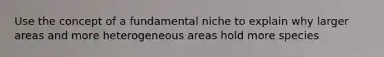 Use the concept of a fundamental niche to explain why larger areas and more heterogeneous areas hold more species