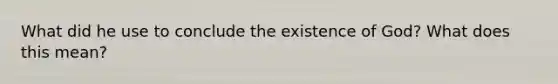 What did he use to conclude the existence of God? What does this mean?