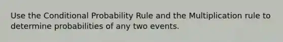 Use the Conditional Probability Rule and the Multiplication rule to determine probabilities of any two events.