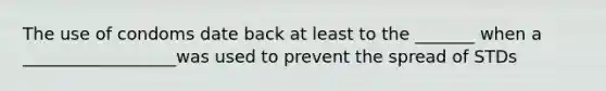 The use of condoms date back at least to the _______ when a __________________was used to prevent the spread of STDs