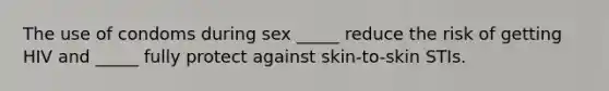 The use of condoms during sex _____ reduce the risk of getting HIV and _____ fully protect against skin-to-skin STIs.