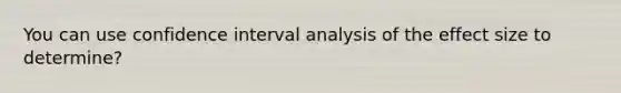 You can use confidence interval analysis of the effect size to determine?