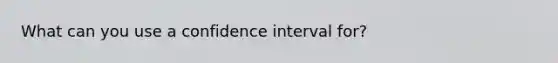 What can you use a confidence interval for?