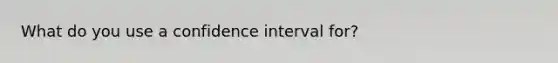 What do you use a confidence interval for?