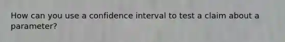 How can you use a confidence interval to test a claim about a parameter?