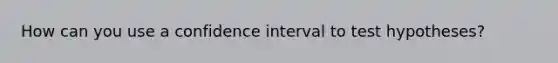 How can you use a confidence interval to test hypotheses?