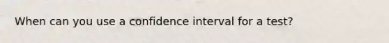 When can you use a confidence interval for a test?