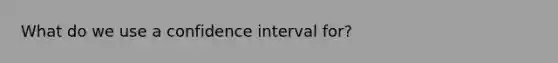 What do we use a confidence interval for?