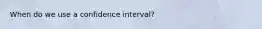 When do we use a confidence interval?