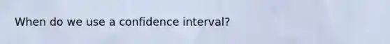 When do we use a confidence interval?