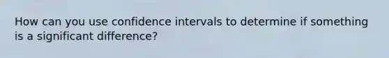 How can you use confidence intervals to determine if something is a significant difference?