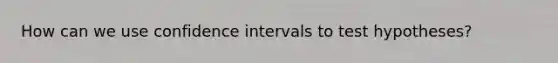 How can we use confidence intervals to test hypotheses?