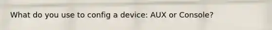 What do you use to config a device: AUX or Console?