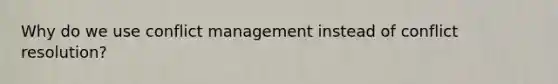 Why do we use conflict management instead of conflict resolution?