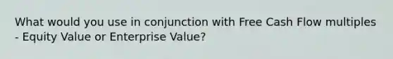 What would you use in conjunction with Free Cash Flow multiples - Equity Value or Enterprise Value?