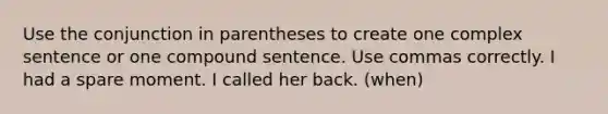 Use the conjunction in parentheses to create one complex sentence or one compound sentence. Use commas correctly. I had a spare moment. I called her back. (when)