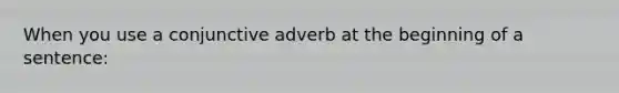 When you use a conjunctive adverb at the beginning of a sentence: