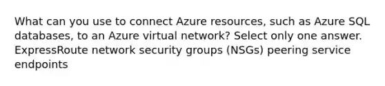 What can you use to connect Azure resources, such as Azure SQL databases, to an Azure virtual network? Select only one answer. ExpressRoute network security groups (NSGs) peering service endpoints