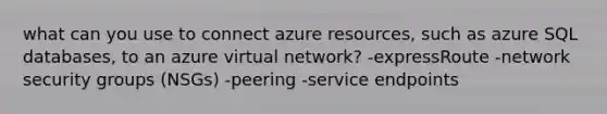 what can you use to connect azure resources, such as azure SQL databases, to an azure virtual network? -expressRoute -network security groups (NSGs) -peering -service endpoints