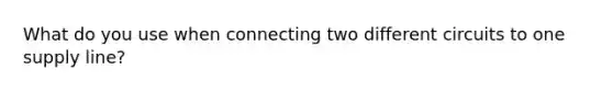 What do you use when connecting two different circuits to one supply line?